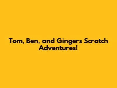 Tom, Ben, and Ginger's Scratch Adventures!
