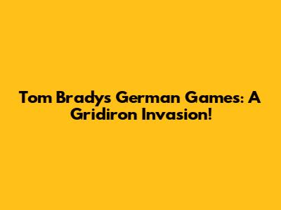 Tom Brady's German Games: A Gridiron Invasion!