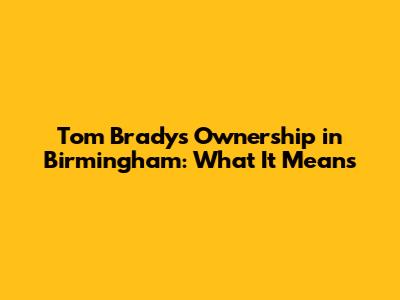 Tom Brady's Ownership in Birmingham: What It Means