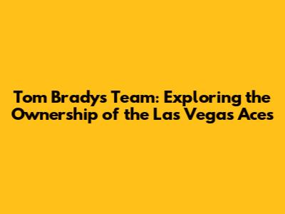 Tom Brady's Team: Exploring the Ownership of the Las Vegas Aces