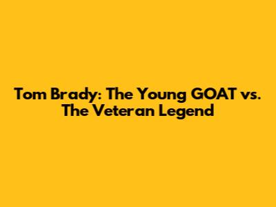 Tom Brady: The Young GOAT vs. The Veteran Legend