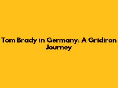 Tom Brady in Germany: A Gridiron Journey