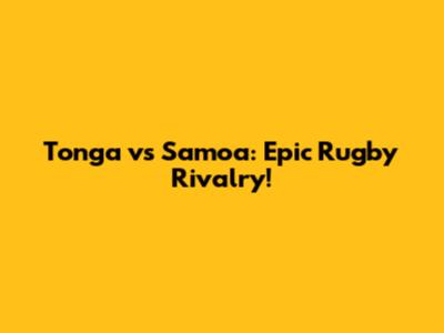 Tonga vs Samoa: Epic Rugby Rivalry!
