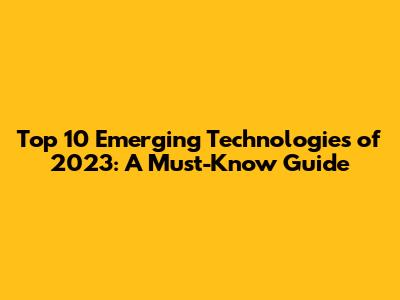 Top 10 Emerging Technologies of 2023: A Must-Know Guide