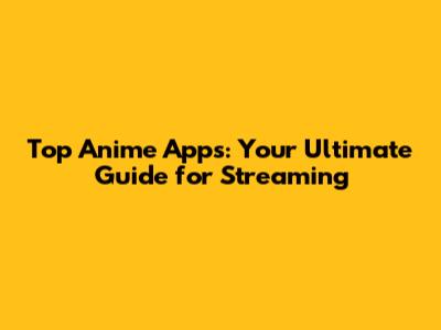 Top Anime Apps: Your Ultimate Guide for Streaming