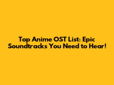 Top Anime OST List: Epic Soundtracks You Need to Hear!