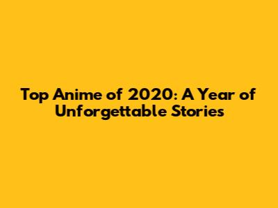 Top Anime of 2020: A Year of Unforgettable Stories
