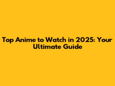 Top Anime to Watch in 2025: Your Ultimate Guide