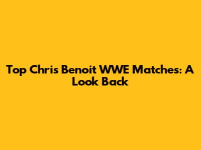 Top Chris Benoit WWE Matches: A Look Back