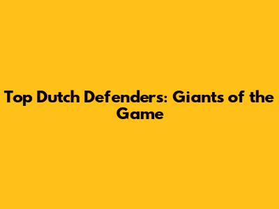 Top Dutch Defenders: Giants of the Game