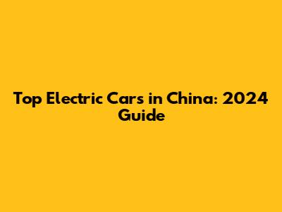Top Electric Cars in China: 2024 Guide