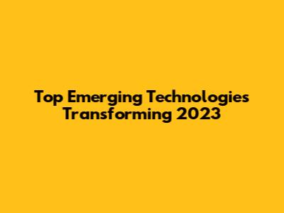 Top Emerging Technologies Transforming 2023