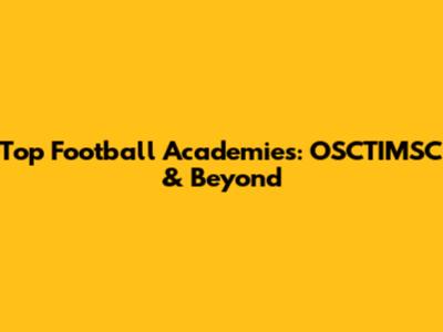 Top Football Academies: OSCTIMSC & Beyond