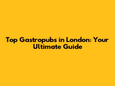 Top Gastropubs in London: Your Ultimate Guide
