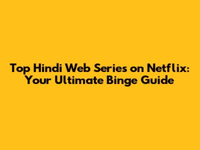 Top Hindi Web Series on Netflix: Your Ultimate Binge Guide