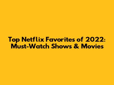 Top Netflix Favorites of 2022: Must-Watch Shows & Movies