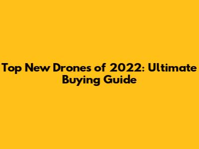 Top New Drones of 2022: Ultimate Buying Guide