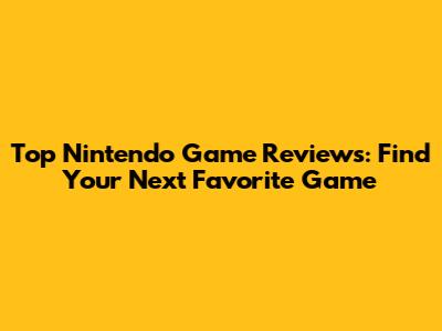 Top Nintendo Game Reviews: Find Your Next Favorite Game
