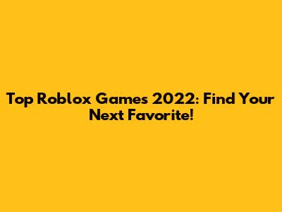 Top Roblox Games 2022: Find Your Next Favorite!