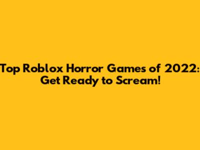 Top Roblox Horror Games of 2022: Get Ready to Scream!