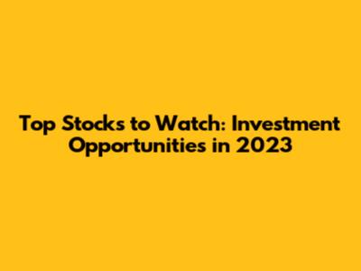 Top Stocks to Watch: Investment Opportunities in 2023