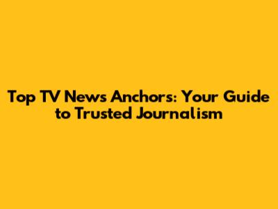 Top TV News Anchors: Your Guide to Trusted Journalism
