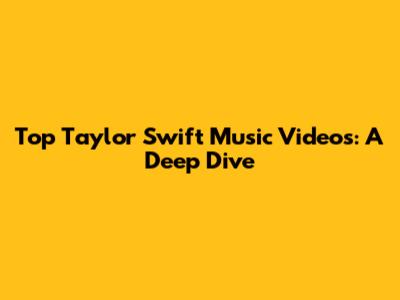Top Taylor Swift Music Videos: A Deep Dive