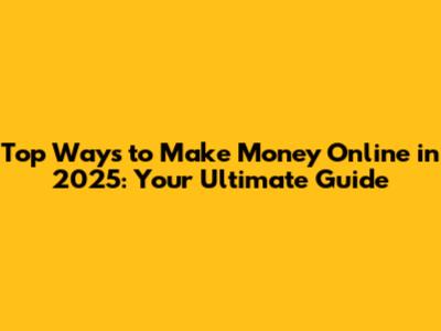 Top Ways to Make Money Online in 2025: Your Ultimate Guide