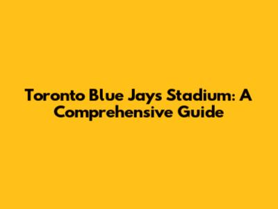 Toronto Blue Jays Stadium: A Comprehensive Guide