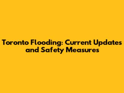 Toronto Flooding: Current Updates and Safety Measures