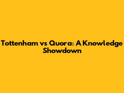 Tottenham vs Quora: A Knowledge Showdown