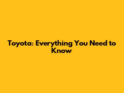 Toyota: Everything You Need to Know