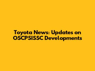 Toyota News: Updates on OSCPSISSC Developments