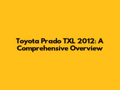 Toyota Prado TXL 2012: A Comprehensive Overview