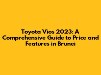 Toyota Vios 2023: A Comprehensive Guide to Price and Features in Brunei