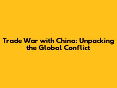 Trade War with China: Unpacking the Global Conflict