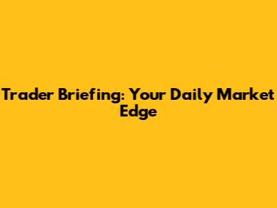Trader Briefing: Your Daily Market Edge