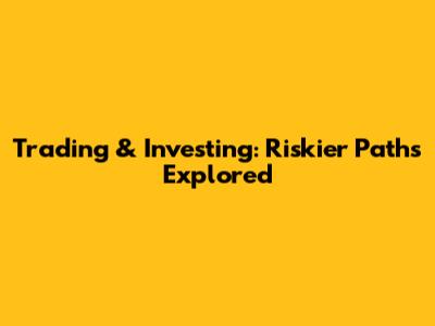 Trading & Investing: Riskier Paths Explored