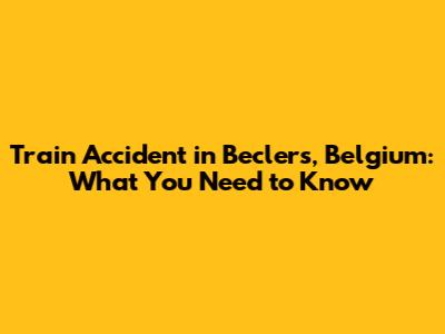 Train Accident in Beclers, Belgium: What You Need to Know