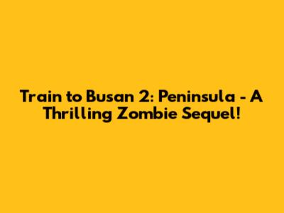 Train to Busan 2: Peninsula - A Thrilling Zombie Sequel!
