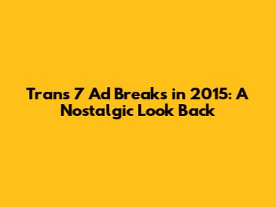 Trans 7 Ad Breaks in 2015: A Nostalgic Look Back