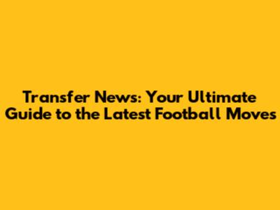 Transfer News: Your Ultimate Guide to the Latest Football Moves