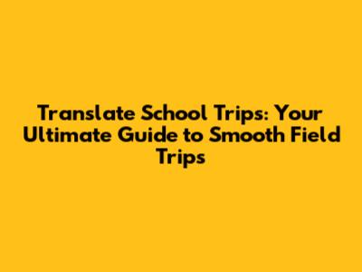 Translate School Trips: Your Ultimate Guide to Smooth Field Trips