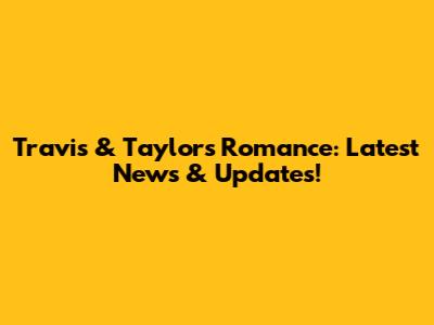 Travis & Taylor's Romance: Latest News & Updates!