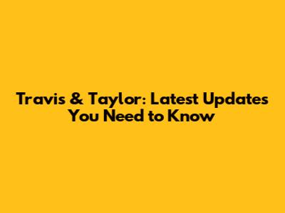 Travis & Taylor: Latest Updates You Need to Know