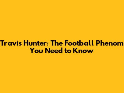Travis Hunter: The Football Phenom You Need to Know