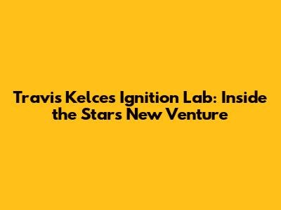 Travis Kelce's Ignition Lab: Inside the Star's New Venture