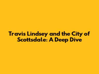 Travis Lindsey and the City of Scottsdale: A Deep Dive