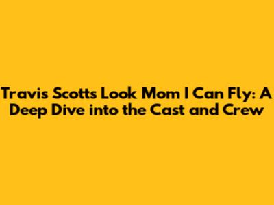 Travis Scott's 'Look Mom I Can Fly': A Deep Dive into the Cast and Crew