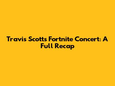 Travis Scott's Fortnite Concert: A Full Recap